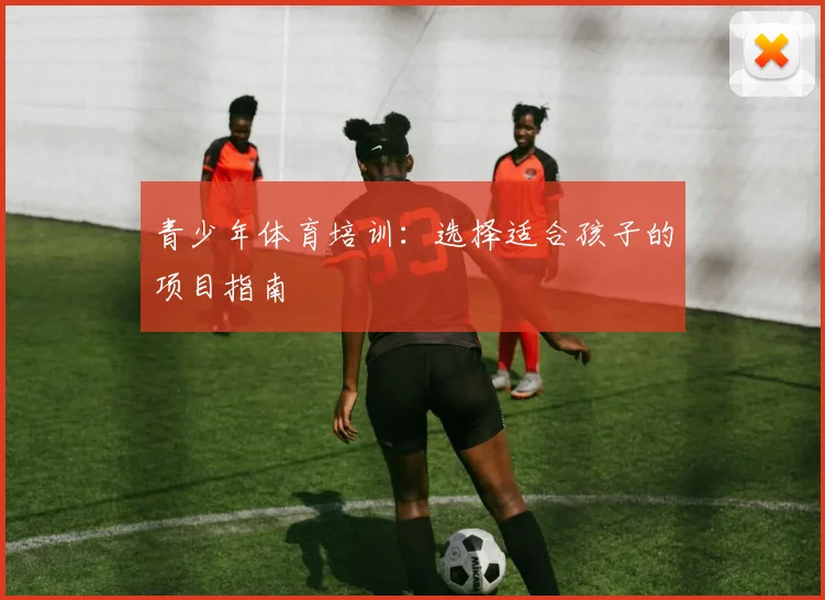 青少年体育培训:选择适合孩子的项目指南