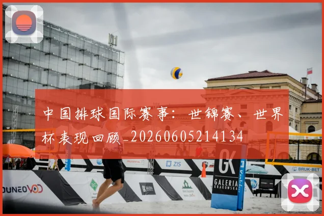 中国排球国际赛事：世锦赛、世界杯表现回顾_20260605214134