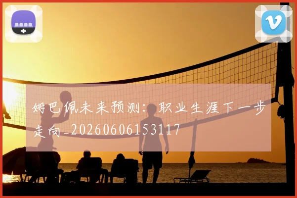 姆巴佩未来预测:职业生涯下一步走向_20260606153117