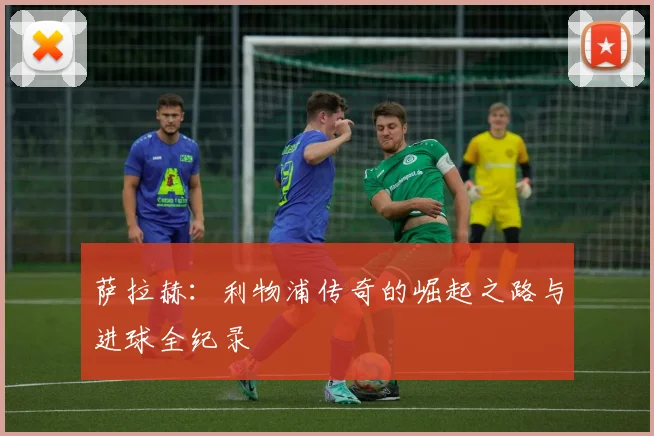 萨拉赫：利物浦传奇的崛起之路与进球全纪录