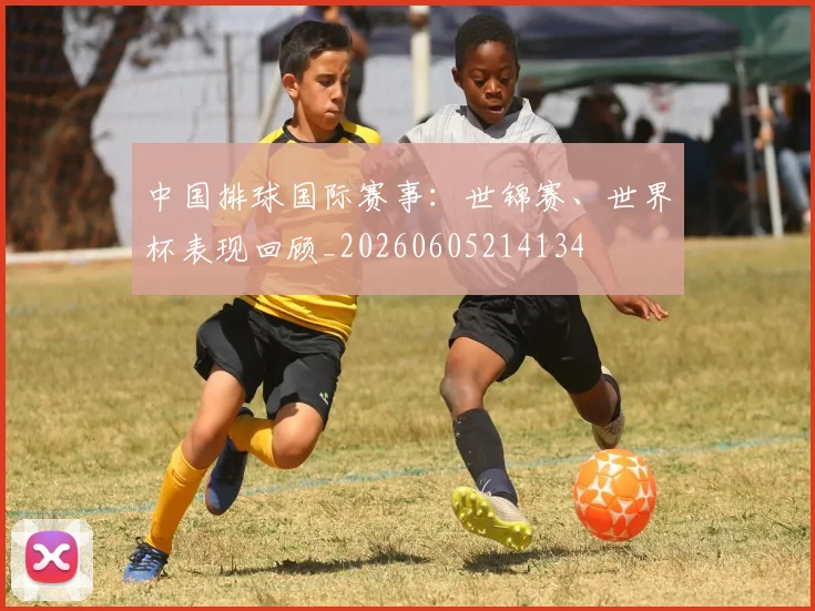 中国排球国际赛事：世锦赛、世界杯表现回顾_20260605214134