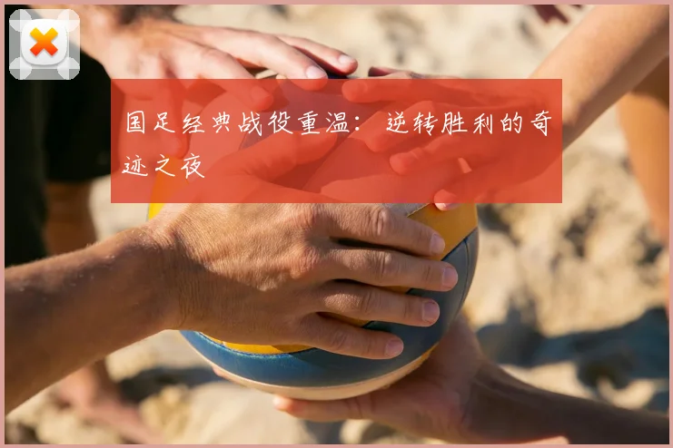国足经典战役重温:逆转胜利的奇迹之夜
