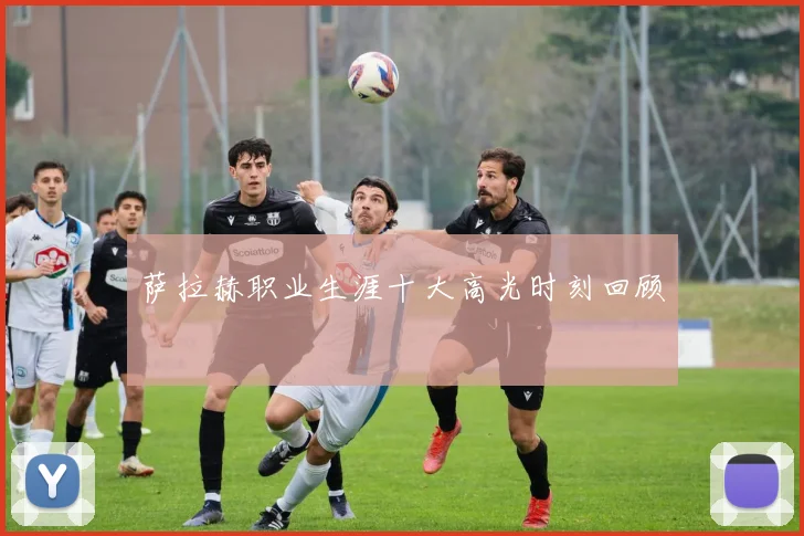 萨拉赫职业生涯十大高光时刻回顾