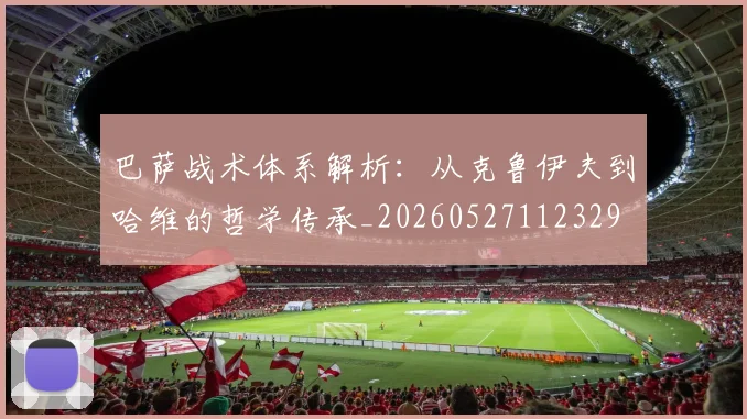 巴萨战术体系解析：从克鲁伊夫到哈维的哲学传承_20260527112329