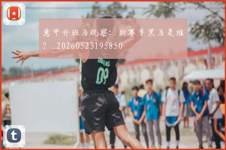 意甲升班马观察：新赛季黑马是谁？_20260523195850