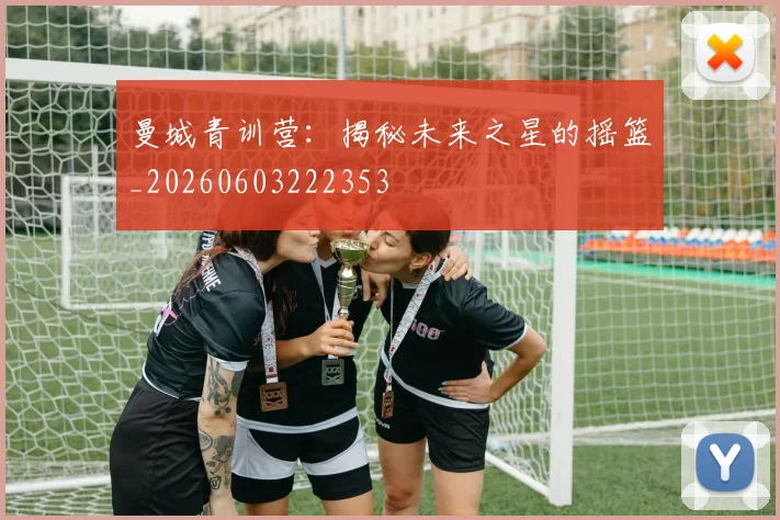 曼城青训营：揭秘未来之星的摇篮_20260603222353