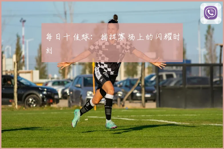 每日十佳球:捕捉赛场上的闪耀时刻