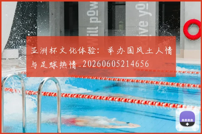 亚洲杯文化体验:举办国风土人情与足球热情_20260605214656