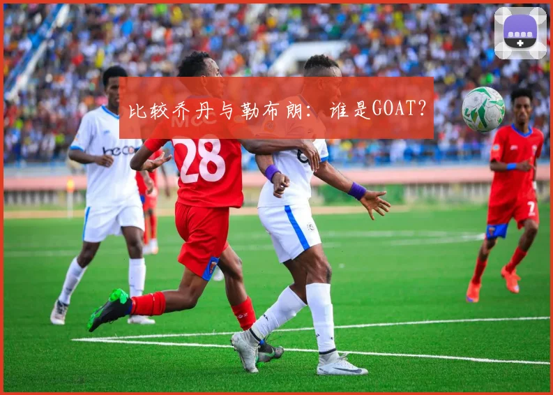 比较乔丹与勒布朗:谁是GOAT?