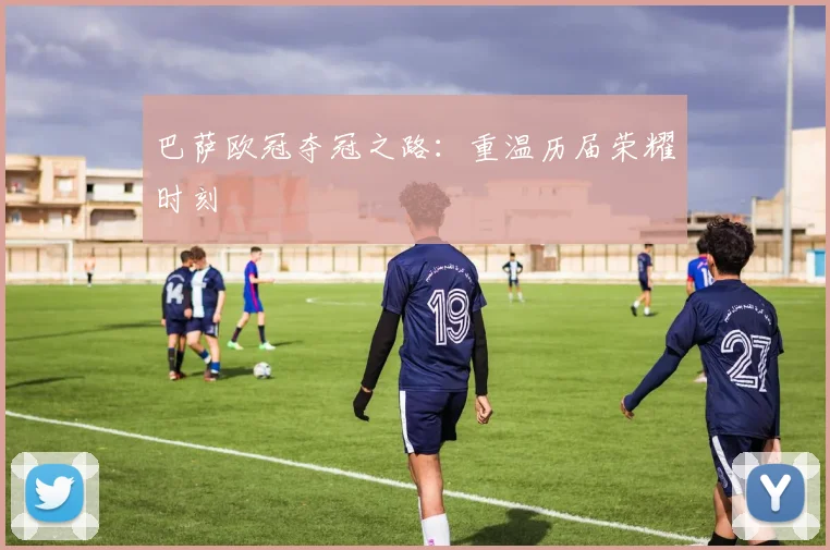 巴萨欧冠夺冠之路:重温历届荣耀时刻