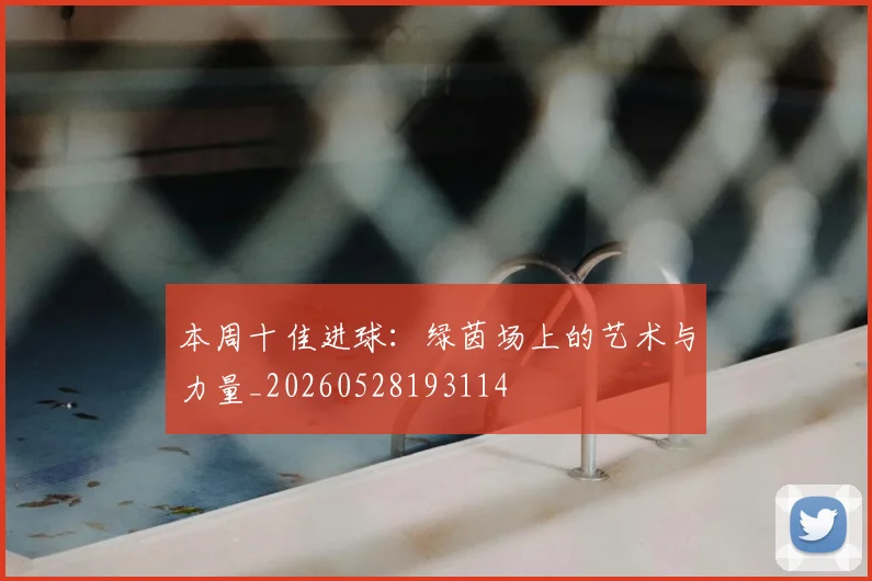 本周十佳进球：绿茵场上的艺术与力量_20260528193114