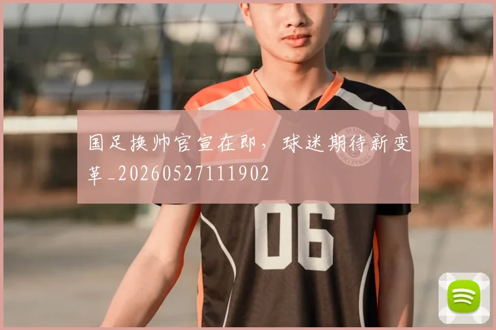国足换帅官宣在即，球迷期待新变革_20260527111902