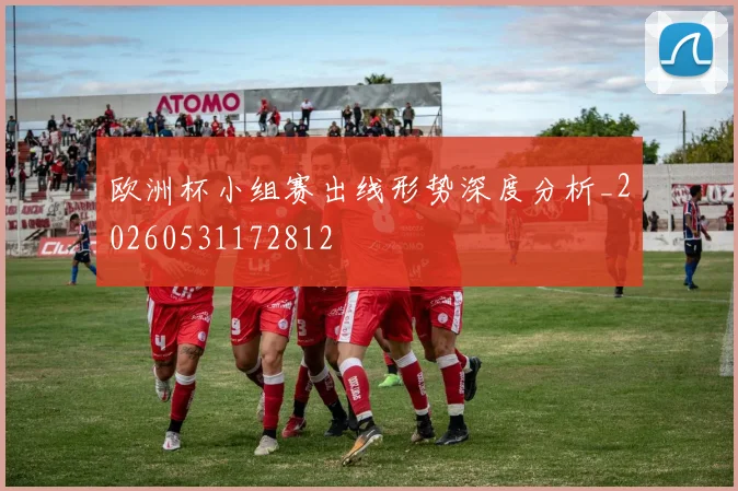 欧洲杯小组赛出线形势深度分析_20260531172812