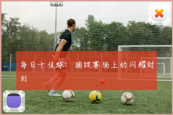 每日十佳球：捕捉赛场上的闪耀时刻