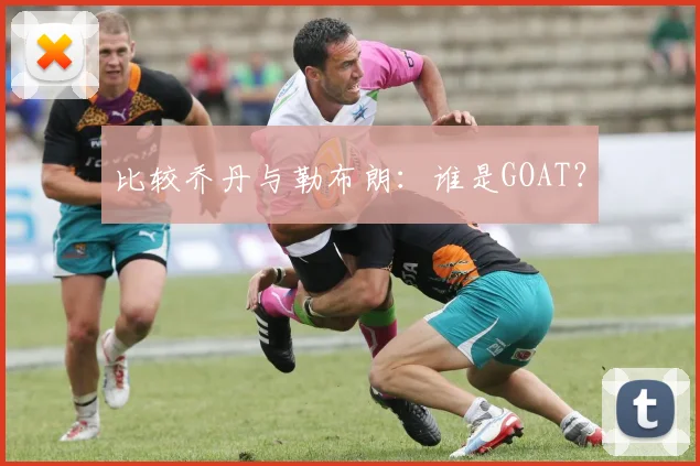 比较乔丹与勒布朗:谁是GOAT?