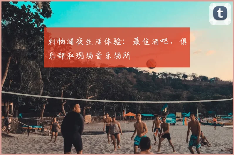 利物浦夜生活体验:最佳酒吧、俱乐部和现场音乐场所