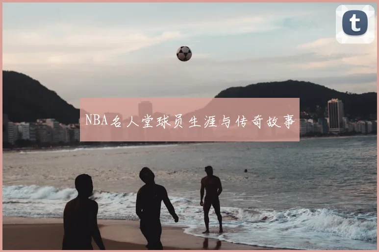 NBA名人堂球员生涯与传奇故事