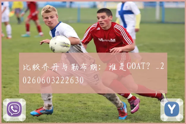 比较乔丹与勒布朗:谁是GOAT?_20260603222630