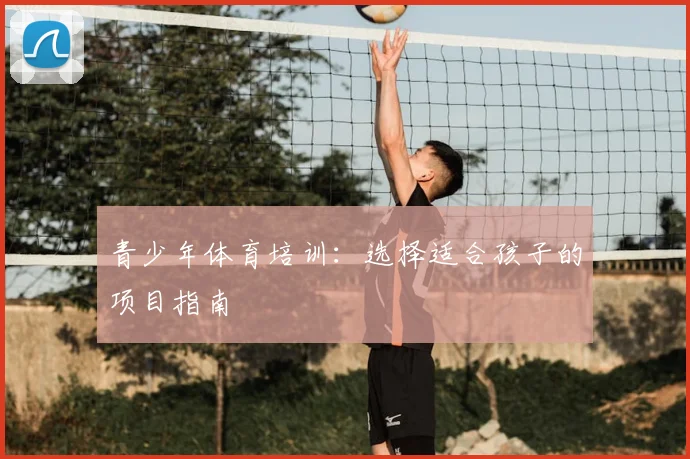 青少年体育培训：选择适合孩子的项目指南