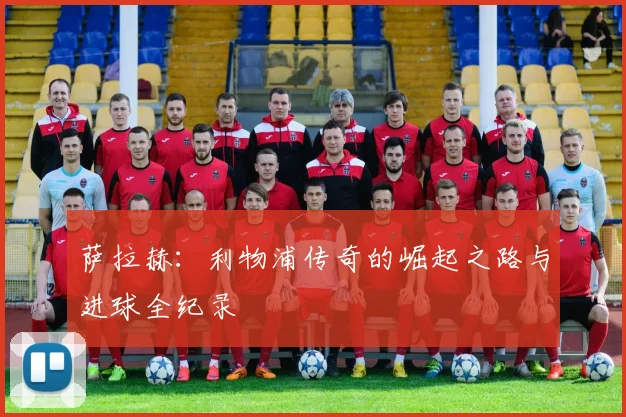 萨拉赫:利物浦传奇的崛起之路与进球全纪录
