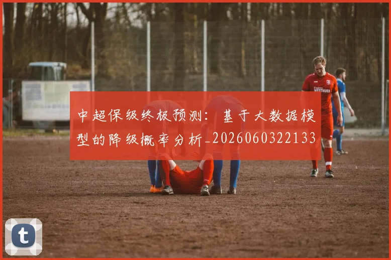 中超保级终极预测：基于大数据模型的降级概率分析_20260603221335