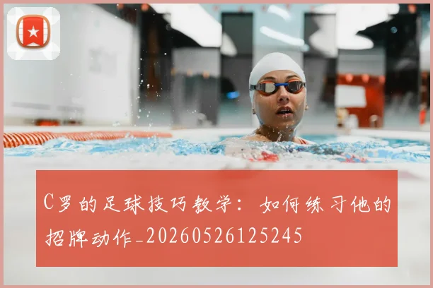 C罗的足球技巧教学:如何练习他的招牌动作_20260526125245