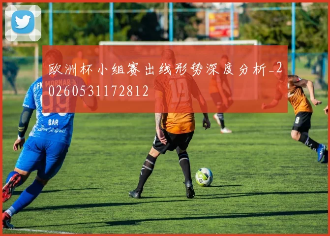 欧洲杯小组赛出线形势深度分析_20260531172812