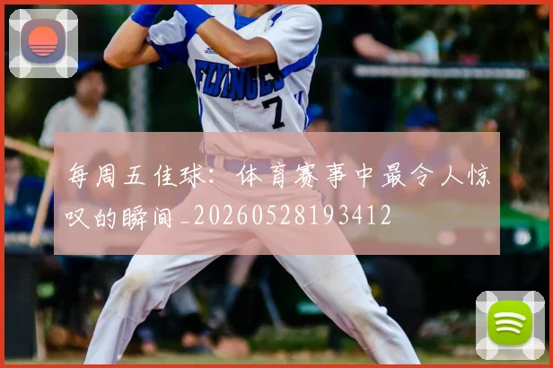 每周五佳球:体育赛事中最令人惊叹的瞬间_20260528193412