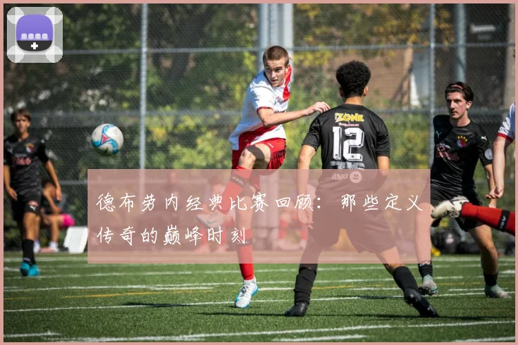 德布劳内经典比赛回顾：那些定义传奇的巅峰时刻