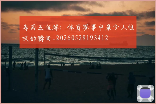 每周五佳球：体育赛事中最令人惊叹的瞬间_20260528193412