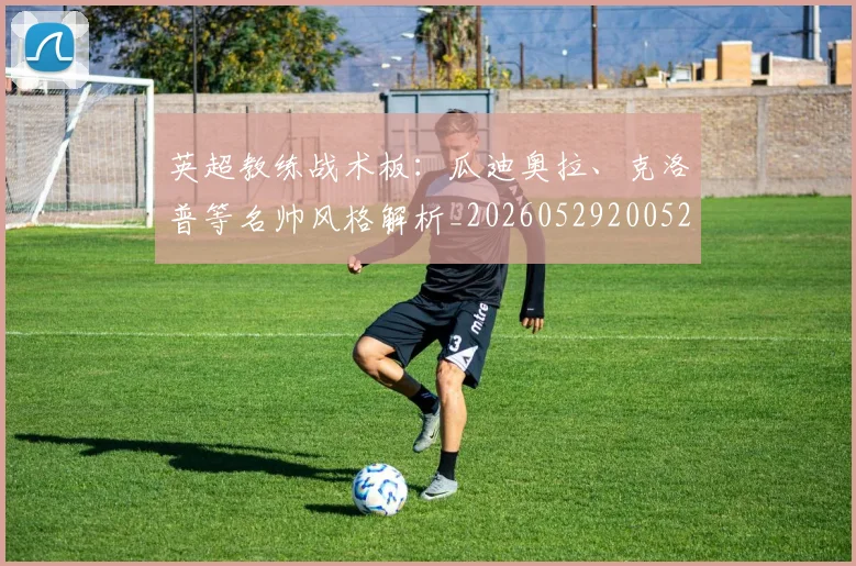 英超教练战术板：瓜迪奥拉、克洛普等名帅风格解析_20260529200522
