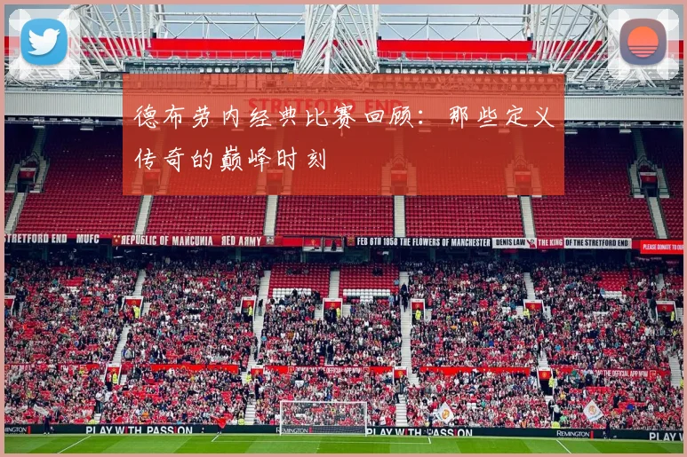 德布劳内经典比赛回顾:那些定义传奇的巅峰时刻