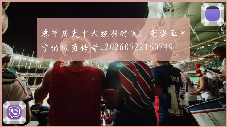 意甲历史十大经典对决：重温亚平宁的绿茵传奇_20260522160749