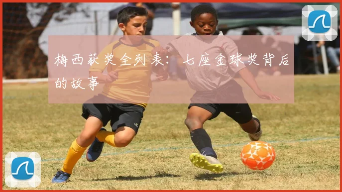 梅西获奖全列表：七座金球奖背后的故事