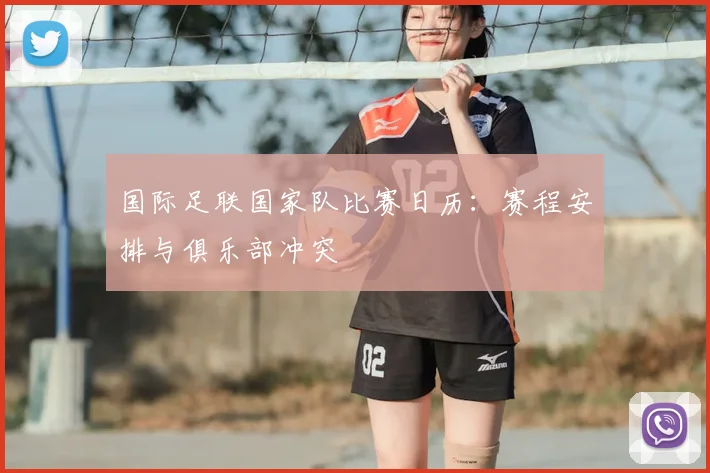 国际足联国家队比赛日历：赛程安排与俱乐部冲突