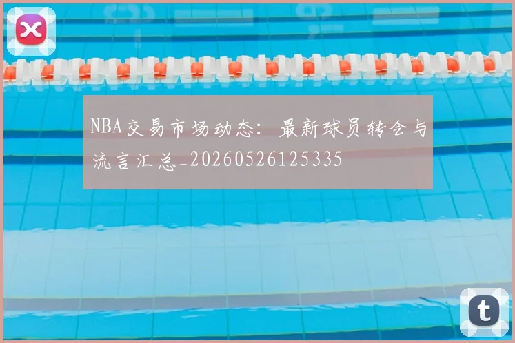 NBA交易市场动态：最新球员转会与流言汇总_20260526125335