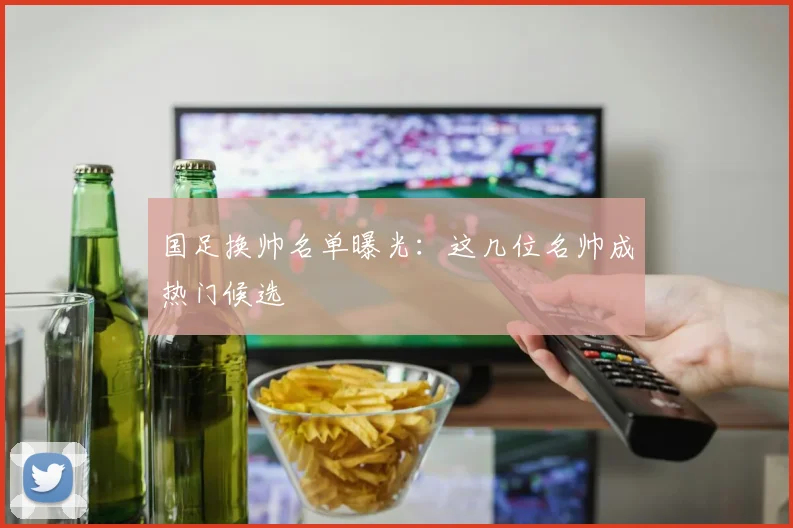国足换帅名单曝光：这几位名帅成热门候选
